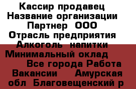 Кассир-продавец › Название организации ­ Партнер, ООО › Отрасль предприятия ­ Алкоголь, напитки › Минимальный оклад ­ 23 000 - Все города Работа » Вакансии   . Амурская обл.,Благовещенский р-н